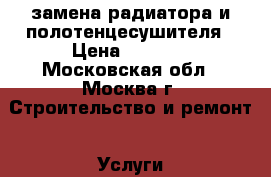 замена радиатора и полотенцесушителя › Цена ­ 3 000 - Московская обл., Москва г. Строительство и ремонт » Услуги   . Московская обл.,Москва г.